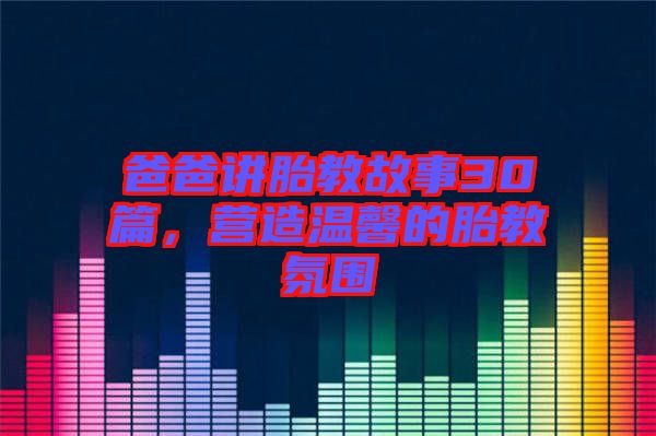 爸爸講胎教故事30篇，營造溫馨的胎教氛圍