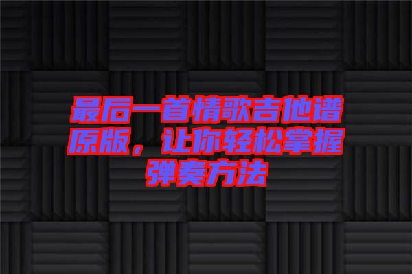 最后一首情歌吉他譜原版，讓你輕松掌握彈奏方法