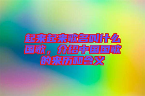 起來起來歌名叫什么國歌，介紹中國國歌的來歷和含義