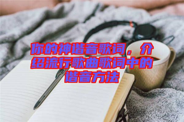 你的神諧音歌詞，介紹流行歌曲歌詞中的諧音方法