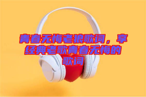 青春無悔老狼歌詞，享經(jīng)典老歌青春無悔的歌詞