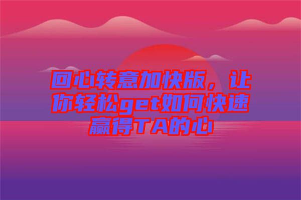 回心轉(zhuǎn)意加快版，讓你輕松get如何快速贏得TA的心