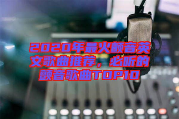 2020年最火顫音英文歌曲推薦，必聽(tīng)的顫音歌曲TOP10