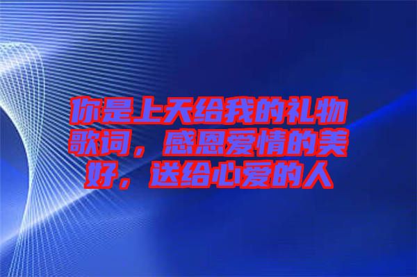 你是上天給我的禮物歌詞，感恩愛情的美好，送給心愛的人