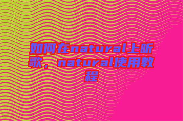 如何在natural上聽歌，natural使用教程