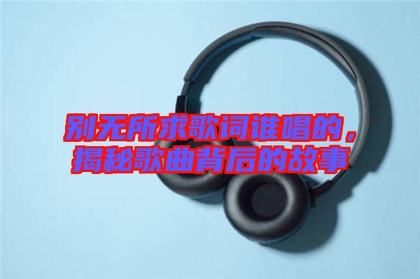 別無所求歌詞誰唱的，揭秘歌曲背后的故事