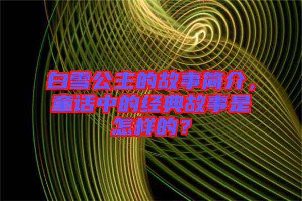 白雪公主的故事簡介，童話中的經(jīng)典故事是怎樣的？