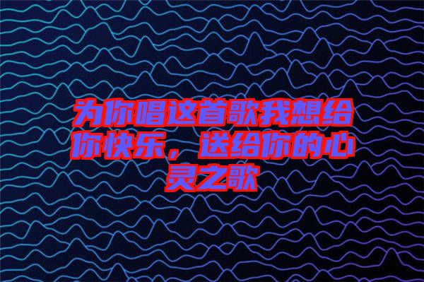 為你唱這首歌我想給你快樂，送給你的心靈之歌