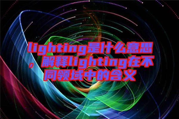 lighting是什么意思，解釋lighting在不同領(lǐng)域中的含義