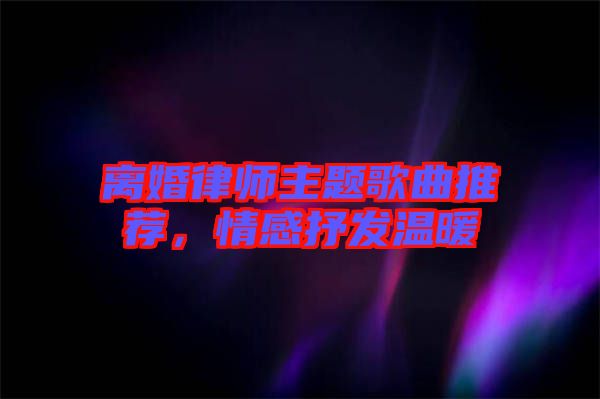 離婚律師主題歌曲推薦，情感抒發(fā)溫暖