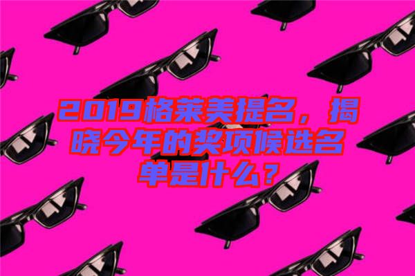 2019格萊美提名，揭曉今年的獎項候選名單是什么？