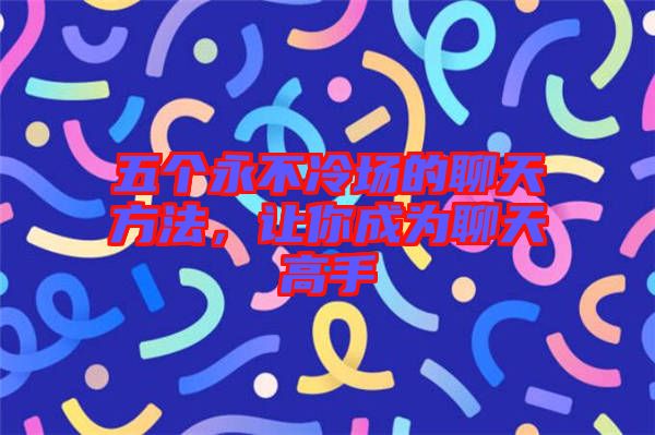 五個永不冷場的聊天方法，讓你成為聊天高手