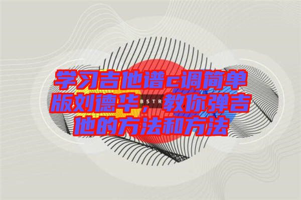 學習吉他譜c調(diào)簡單版劉德華，教你彈吉他的方法和方法