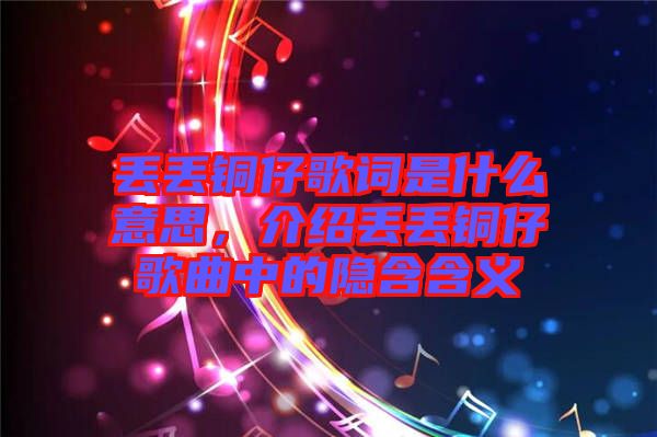 丟丟銅仔歌詞是什么意思，介紹丟丟銅仔歌曲中的隱含含義