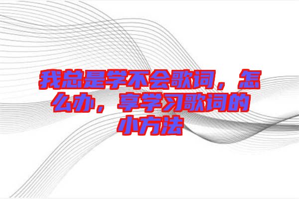 我總是學(xué)不會歌詞，怎么辦，享學(xué)習(xí)歌詞的小方法