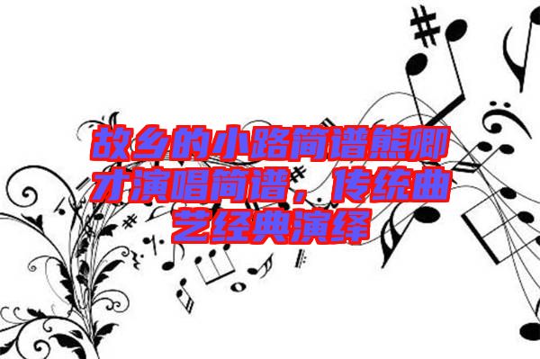 故鄉(xiāng)的小路簡譜熊卿才演唱簡譜，傳統(tǒng)曲藝經(jīng)典演繹