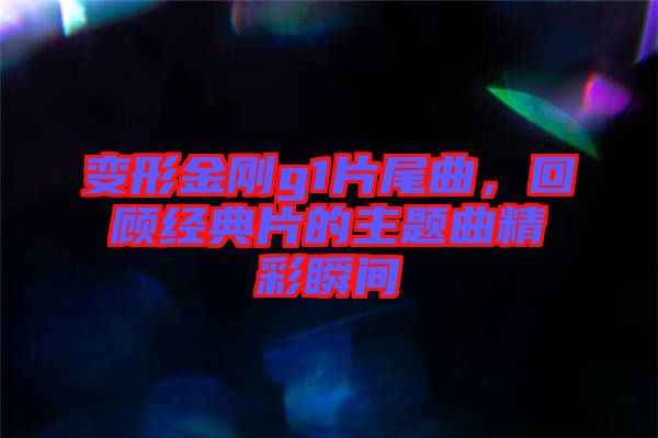 變形金剛g1片尾曲，回顧經(jīng)典片的主題曲精彩瞬間