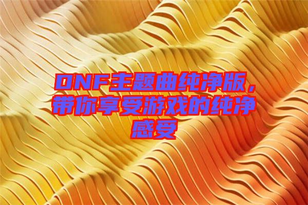 DNF主題曲純凈版，帶你享受游戲的純凈感受