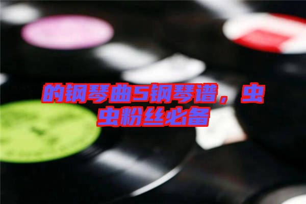 的鋼琴曲5鋼琴譜，蟲(chóng)蟲(chóng)粉絲必備