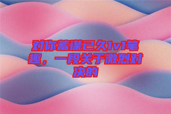 對你蓄謀已久1v1筆趣，一段關于激烈對決的