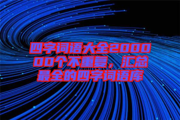 四字詞語大全200000個不重復(fù)，匯總最全的四字詞語庫