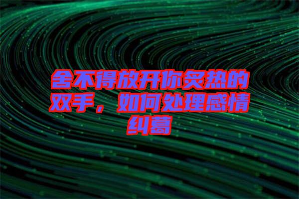 舍不得放開你炙熱的雙手，如何處理感情糾葛