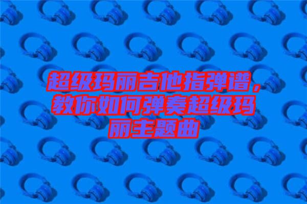 超級瑪麗吉他指彈譜，教你如何彈奏超級瑪麗主題曲