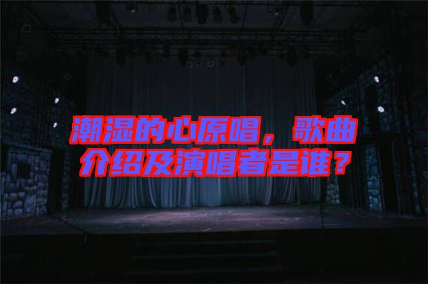 潮濕的心原唱，歌曲介紹及演唱者是誰？