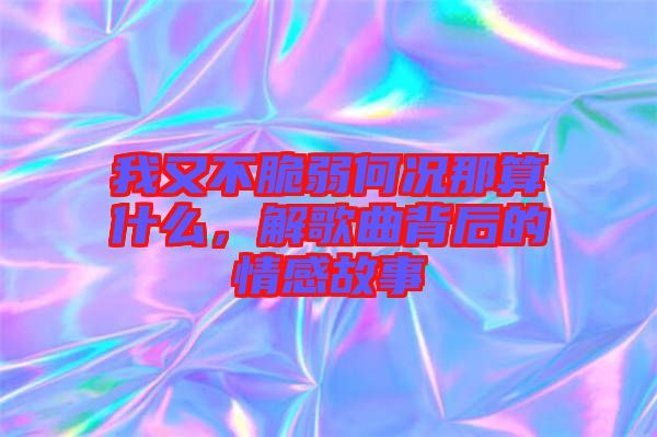 我又不脆弱何況那算什么，解歌曲背后的情感故事