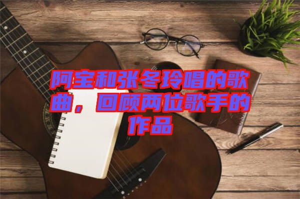 阿寶和張冬玲唱的歌曲，回顧兩位歌手的作品