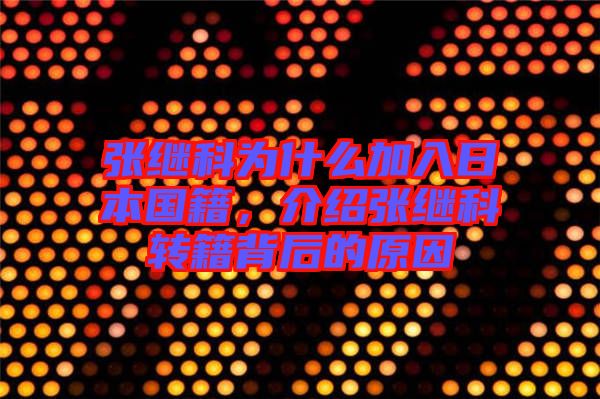 張繼科為什么加入日本國籍，介紹張繼科轉籍背后的原因