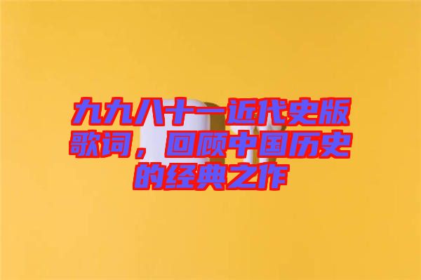 九九八十一近代史版歌詞，回顧中國歷史的經(jīng)典之作