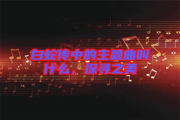 白蛇傳中的主題曲叫什么，探尋之美