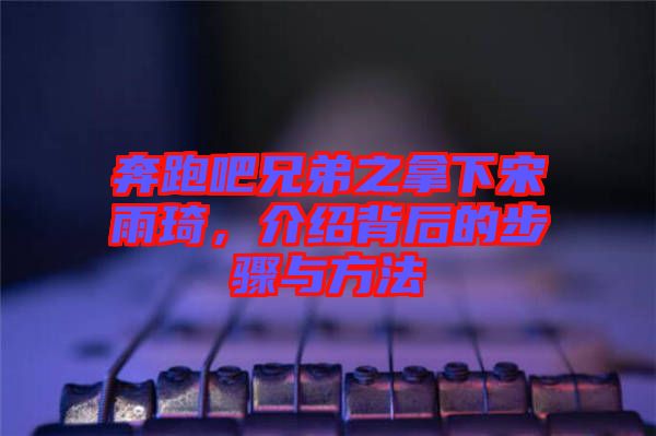 奔跑吧兄弟之拿下宋雨琦，介紹背后的步驟與方法