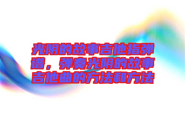 光陰的故事吉他指彈譜，彈奏光陰的故事吉他曲的方法和方法