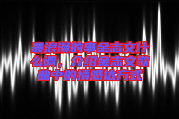 最浪漫的事金志文什么調(diào)，介紹金志文歌曲中的情感達(dá)方式