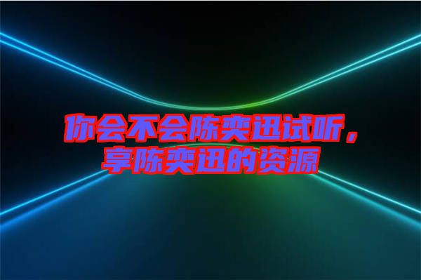 你會(huì)不會(huì)陳奕迅試聽，享陳奕迅的資源