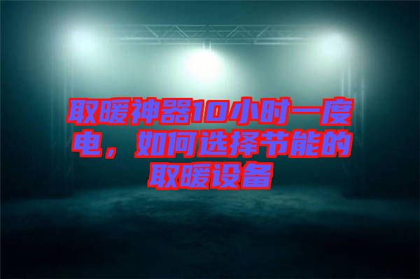 取暖神器10小時一度電，如何選擇節(jié)能的取暖設(shè)備