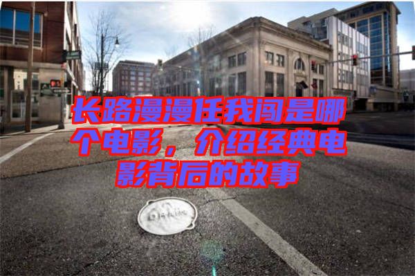 長路漫漫任我闖是哪個(gè)電影，介紹經(jīng)典電影背后的故事