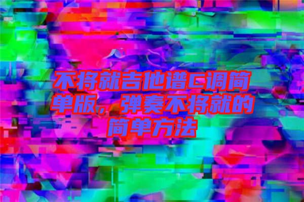 不將就吉他譜C調簡單版，彈奏不將就的簡單方法