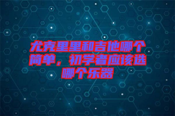 尤克里里和吉他哪個簡單，初學者應該選哪個樂器