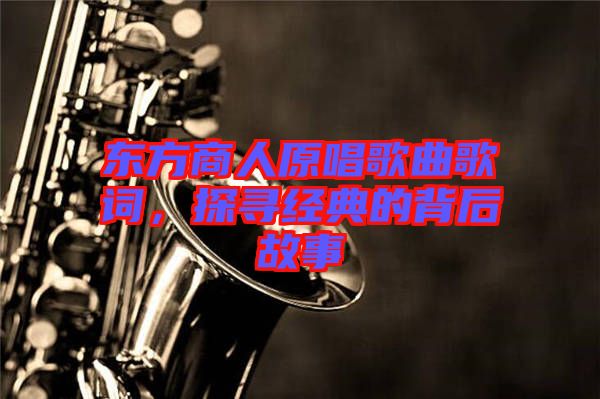 東方商人原唱歌曲歌詞，探尋經(jīng)典的背后故事