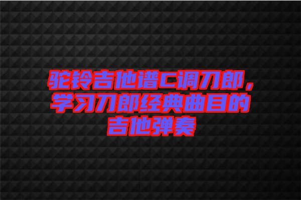 駝鈴吉他譜C調(diào)刀郎，學習刀郎經(jīng)典曲目的吉他彈奏