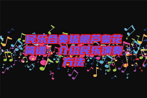 民樂合奏拔根蘆柴花簡譜，介紹民樂演奏方法