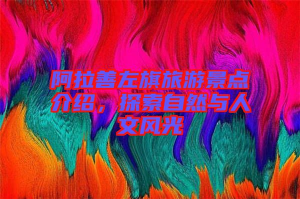 阿拉善左旗旅游景點(diǎn)介紹，探索自然與人文風(fēng)光