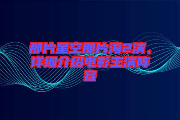 那片星空那片海2演，詳細(xì)介紹電影主演陣容