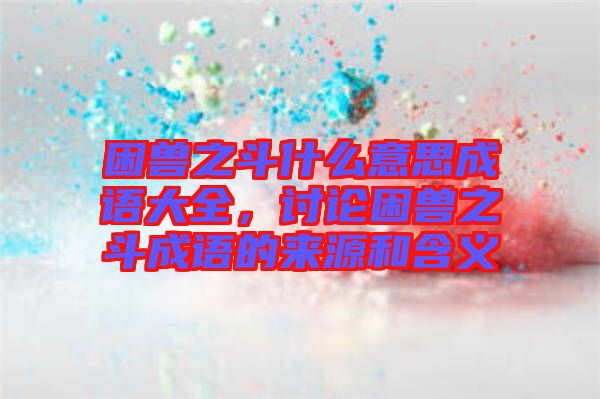 困獸之斗什么意思成語大全，討論困獸之斗成語的來源和含義