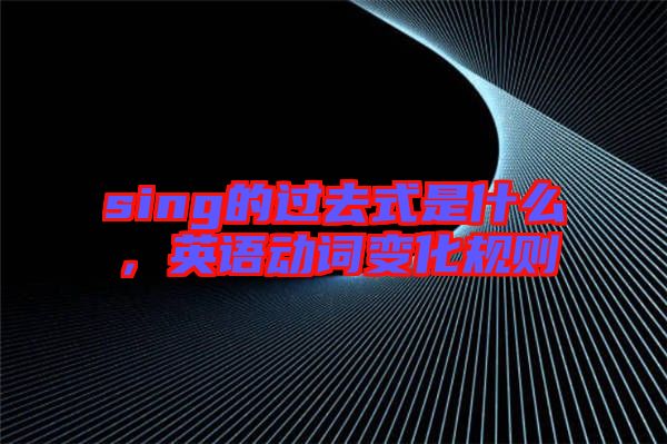 sing的過去式是什么，英語動(dòng)詞變化規(guī)則