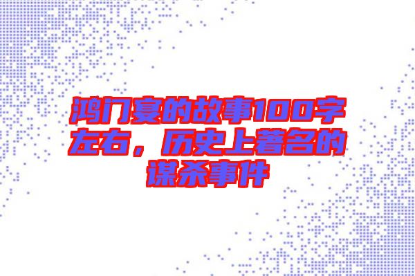 鴻門宴的故事100字左右，歷史上著名的謀殺事件