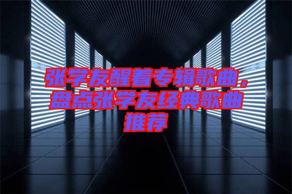 張學友醒著專輯歌曲，盤點張學友經典歌曲推薦